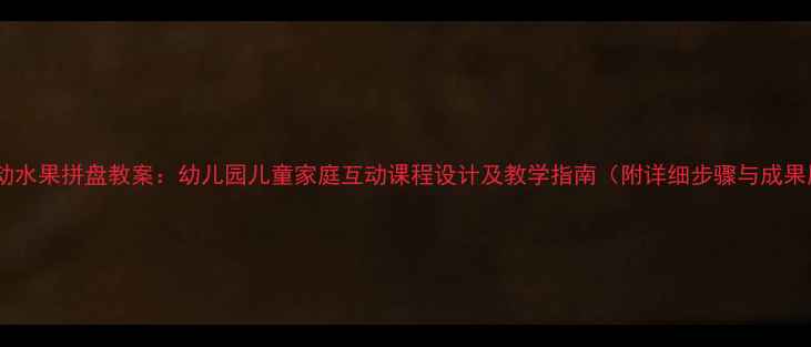 图片 亲子活动水果拼盘教案：幼儿园儿童家庭互动课程设计及教学指南（附详细步骤与成果展示）1