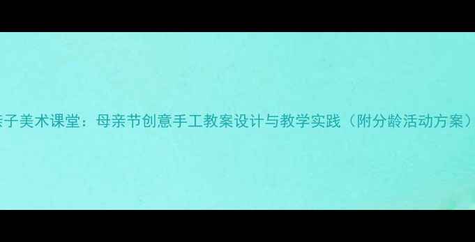 图片 亲子美术课堂：母亲节创意手工教案设计与教学实践（附分龄活动方案）2