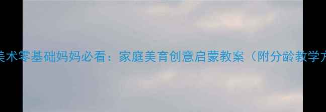 图片 亲子美术零基础妈妈必看：家庭美育创意启蒙教案（附分龄教学方案）