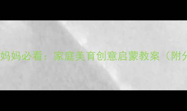 图片 亲子美术零基础妈妈必看：家庭美育创意启蒙教案（附分龄教学方案）1