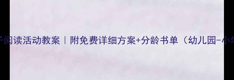 图片 亲子阅读活动教案｜附免费详细方案+分龄书单（幼儿园-小学）