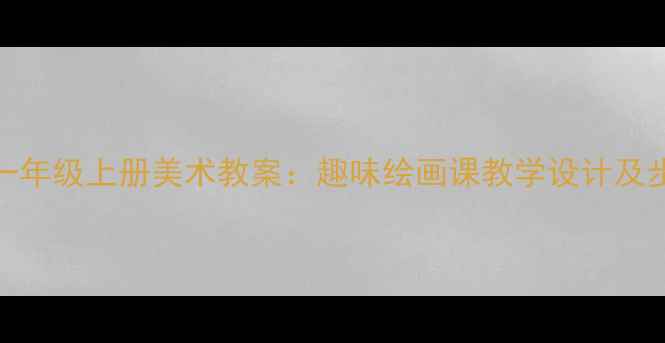 图片 人教版一年级上册美术教案：趣味绘画课教学设计及步骤详解