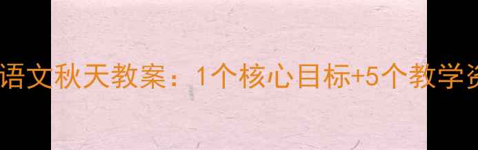 图片 人教版一年级上册语文秋天教案：1个核心目标+5个教学资源+3个互动游戏2
