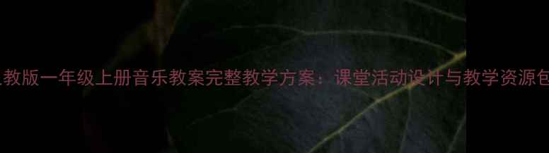 图片 人教版一年级上册音乐教案完整教学方案：课堂活动设计与教学资源包1