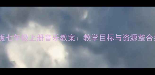图片 人教版七年级上册音乐教案：教学目标与资源整合指南1