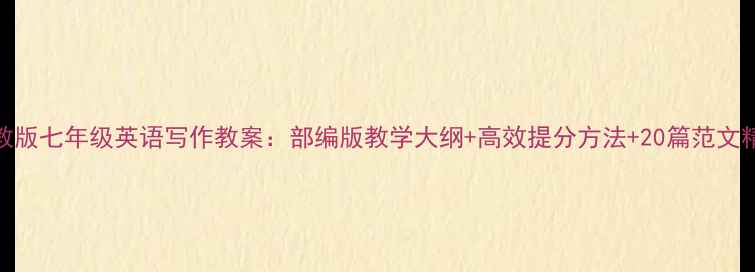 图片 人教版七年级英语写作教案：部编版教学大纲+高效提分方法+20篇范文精讲