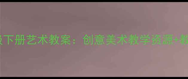 图片 人教版三年级下册艺术教案：创意美术教学资源+教学步骤详解1