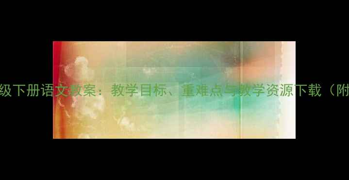 图片 人教版三年级下册语文教案：教学目标、重难点与教学资源下载（附课件PPT）1