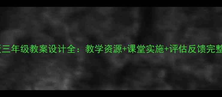 图片 人教版三年级教案设计全：教学资源+课堂实施+评估反馈完整方案1
