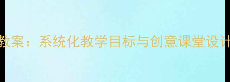 图片 人教版二年级上册语文教案：系统化教学目标与创意课堂设计（附完整教学资源包）