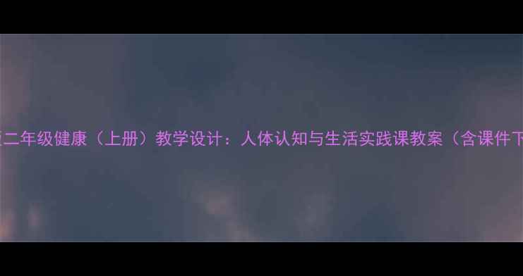 图片 人教版二年级健康（上册）教学设计：人体认知与生活实践课教案（含课件下载）1
