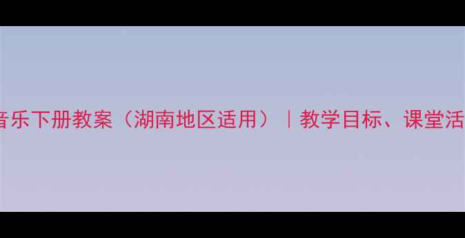 图片 人教版五年级音乐下册教案（湖南地区适用）｜教学目标、课堂活动与评价方案2