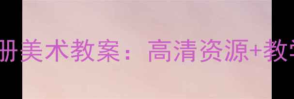 图片 人教版八年级下册美术教案：高清资源+教学重点难点精讲2