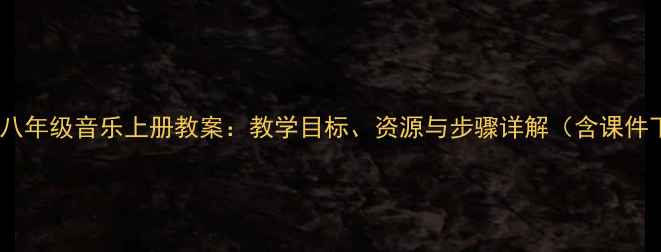 图片 人教版八年级音乐上册教案：教学目标、资源与步骤详解（含课件下载）1