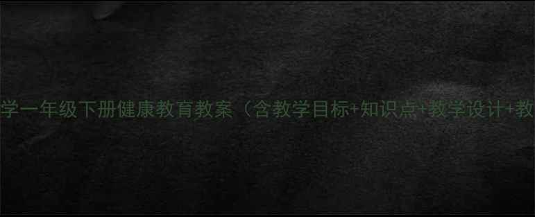 图片 人教版小学一年级下册健康教育教案（含教学目标+知识点+教学设计+教学资源）