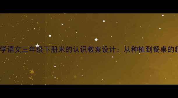图片 人教版小学语文三年级下册米的认识教案设计：从种植到餐桌的趣味课堂1