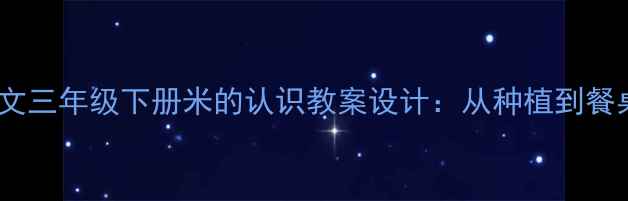 图片 人教版小学语文三年级下册米的认识教案设计：从种植到餐桌的趣味课堂2