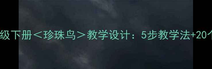 图片 人教版小学语文三年级下册＜珍珠鸟＞教学设计：5步教学法+20个教学案例+课堂实录
