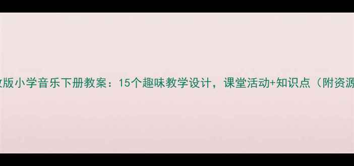 图片 人教版小学音乐下册教案：15个趣味教学设计，课堂活动+知识点（附资源）1