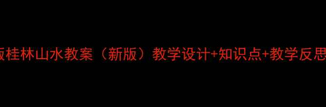 图片 人教版桂林山水教案（新版）教学设计+知识点+教学反思模板1