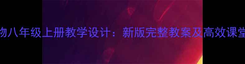 图片 人教版生物八年级上册教学设计：新版完整教案及高效课堂实践指南