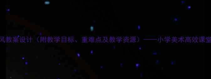 图片 人教版画风教案设计（附教学目标、重难点及教学资源）——小学美术高效课堂构建指南