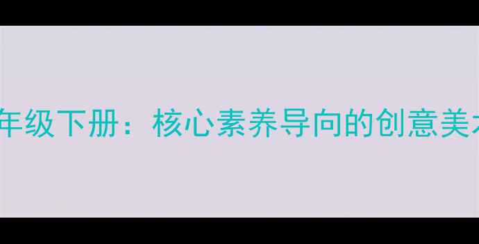 图片 人教版美术教案五年级下册：核心素养导向的创意美术教学设计与实践1