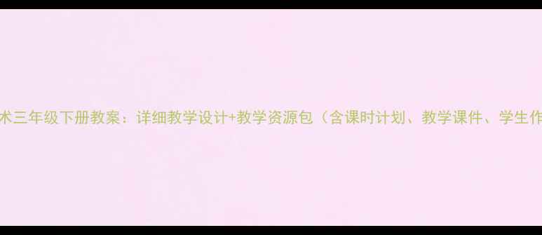 图片 人教版艺术三年级下册教案：详细教学设计+教学资源包（含课时计划、教学课件、学生作品范例）