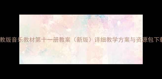 图片 人教版音乐教材第十一册教案（新版）详细教学方案与资源包下载2