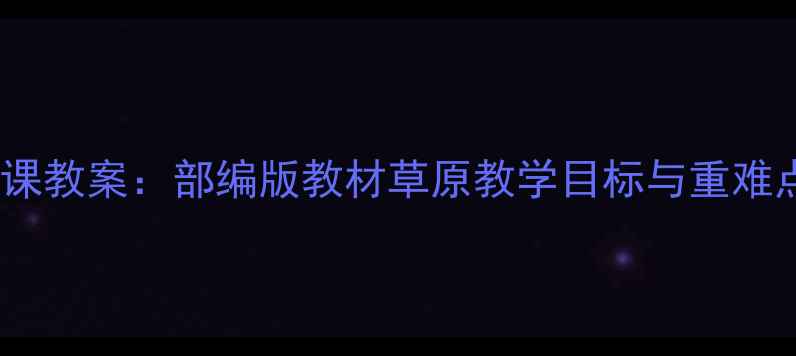 图片 人教版高一语文上册第一课教案：部编版教材草原教学目标与重难点（附5大核心教学设计）