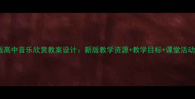 图片 人教版高中音乐欣赏教案设计：新版教学资源+教学目标+课堂活动模板1