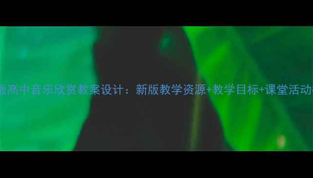 图片 人教版高中音乐欣赏教案设计：新版教学资源+教学目标+课堂活动模板2