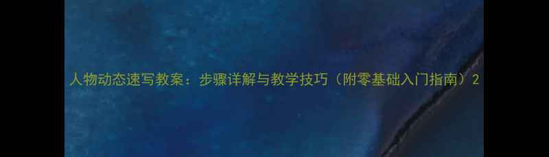 图片 人物动态速写教案：步骤详解与教学技巧（附零基础入门指南）2