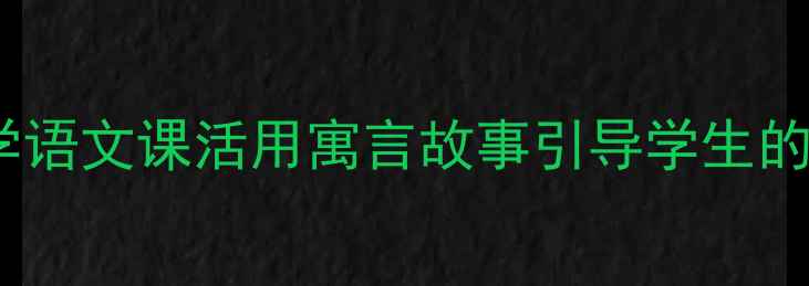 图片 人生寓言创意教案设计｜中小学语文课活用寓言故事引导学生的人生思考（附完整教学方案）2