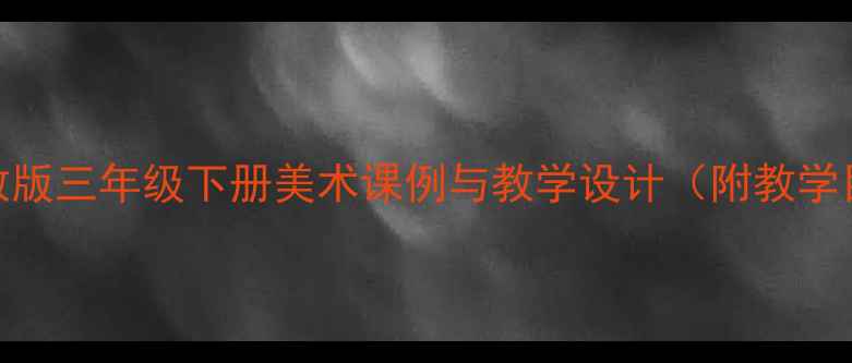 图片 人美版三年级美术教案：人教版三年级下册美术课例与教学设计（附教学目标、教学过程、教学资源）