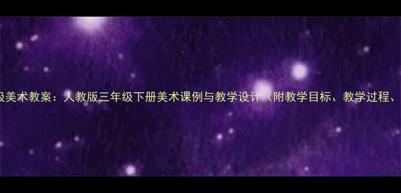 图片 人美版三年级美术教案：人教版三年级下册美术课例与教学设计（附教学目标、教学过程、教学资源）2