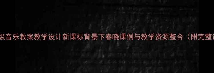 图片 人音版三年级音乐教案教学设计新课标背景下春晓课例与教学资源整合（附完整课时方案）1