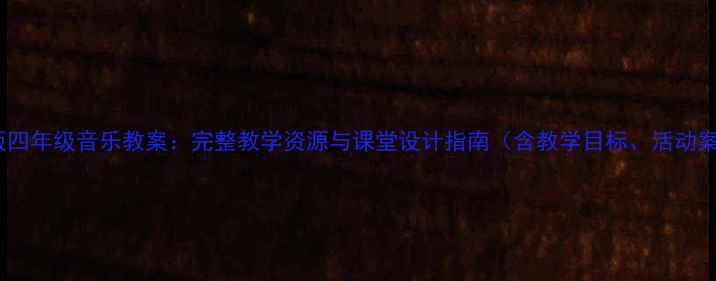 图片 人音版四年级音乐教案：完整教学资源与课堂设计指南（含教学目标、活动案例）1