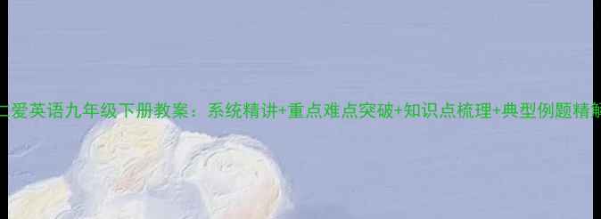 图片 仁爱英语九年级下册教案：系统精讲+重点难点突破+知识点梳理+典型例题精解