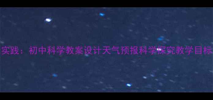 图片 从基础到实践：初中科学教案设计天气预报科学探究教学目标与活动全