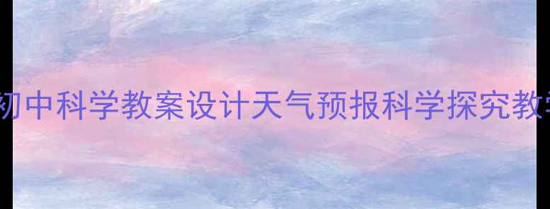 图片 从基础到实践：初中科学教案设计天气预报科学探究教学目标与活动全2