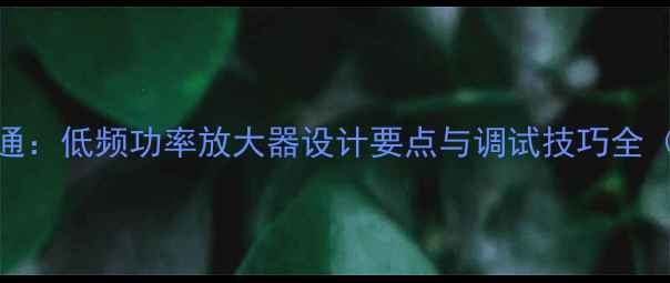 图片 从基础到精通：低频功率放大器设计要点与调试技巧全（含电路图）