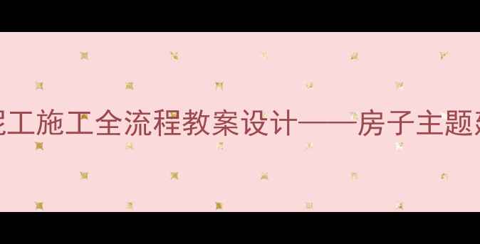 图片 从基础到精通：泥工施工全流程教案设计——房子主题建筑工艺教学指南