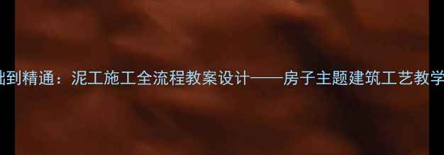 图片 从基础到精通：泥工施工全流程教案设计——房子主题建筑工艺教学指南1