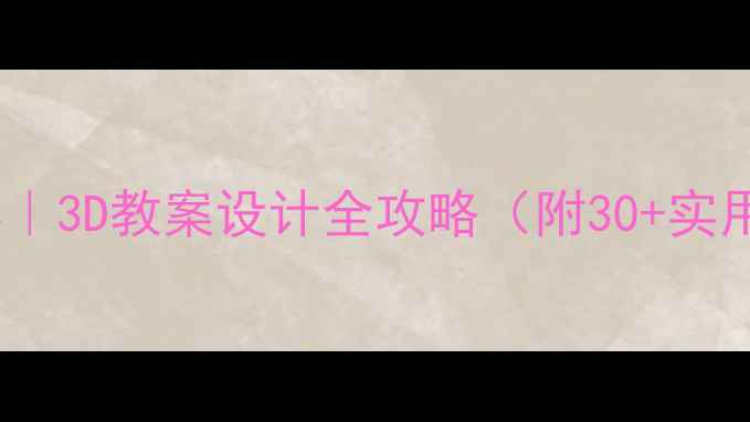 图片 从平面到立体｜3D教案设计全攻略（附30+实用工具清单）2