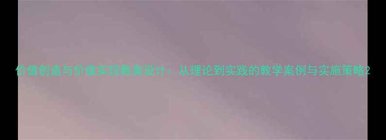 图片 价值创造与价值实现教案设计：从理论到实践的教学案例与实施策略2