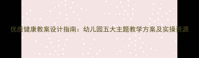 图片 优质健康教案设计指南：幼儿园五大主题教学方案及实操资源