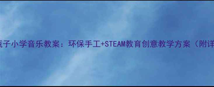 图片 会唱歌的瓶子小学音乐教案：环保手工+STEAM教育创意教学方案（附详细步骤）2
