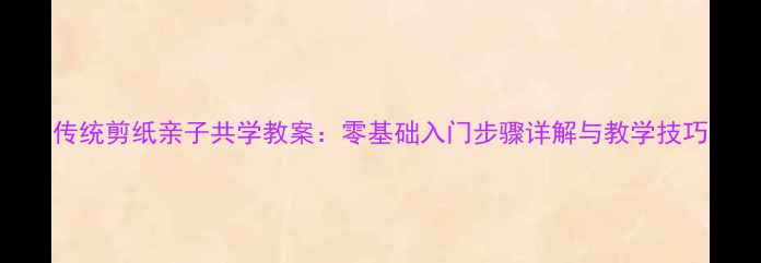 图片 传统剪纸亲子共学教案：零基础入门步骤详解与教学技巧