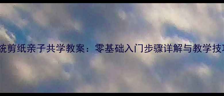 图片 传统剪纸亲子共学教案：零基础入门步骤详解与教学技巧1
